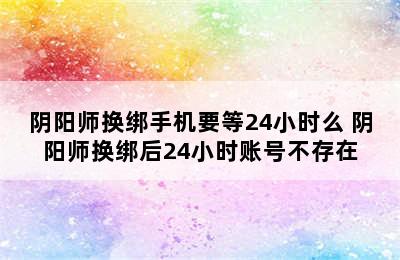 阴阳师换绑手机要等24小时么 阴阳师换绑后24小时账号不存在